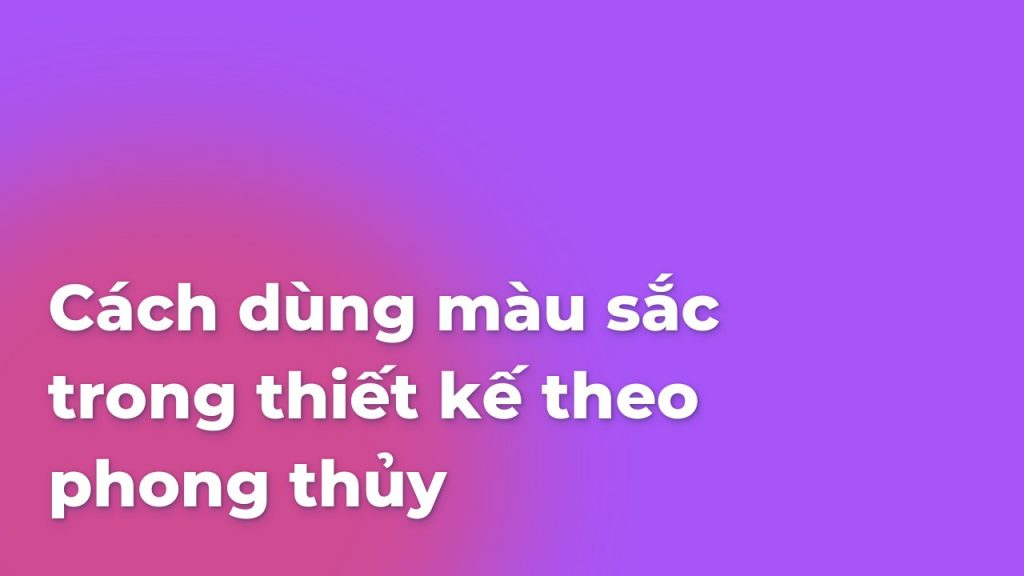 Cách dùng màu sắc trong thiết kế theo phong thủy